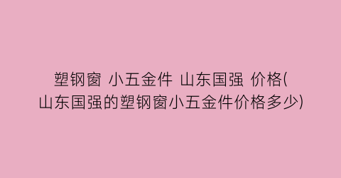 塑钢窗 小五金件 山东国强 价格(山东国强的塑钢窗小五金件价格多少)